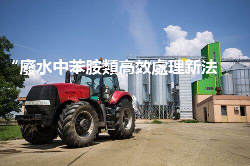 “廢水中苯胺類高效處理新法，環(huán)保先鋒引領(lǐng)綠色以后”